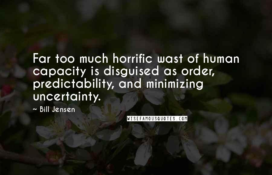 Bill Jensen Quotes: Far too much horrific wast of human capacity is disguised as order, predictability, and minimizing uncertainty.