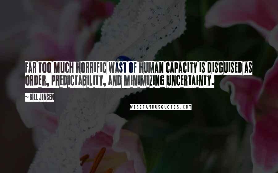 Bill Jensen Quotes: Far too much horrific wast of human capacity is disguised as order, predictability, and minimizing uncertainty.