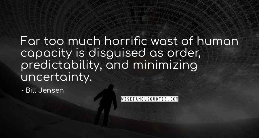 Bill Jensen Quotes: Far too much horrific wast of human capacity is disguised as order, predictability, and minimizing uncertainty.