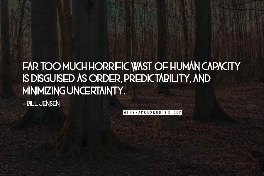 Bill Jensen Quotes: Far too much horrific wast of human capacity is disguised as order, predictability, and minimizing uncertainty.