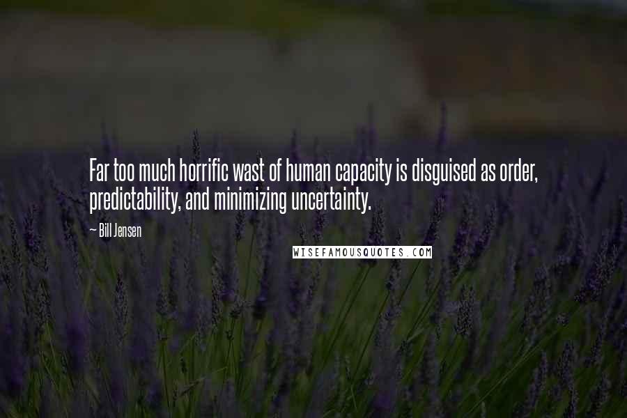 Bill Jensen Quotes: Far too much horrific wast of human capacity is disguised as order, predictability, and minimizing uncertainty.