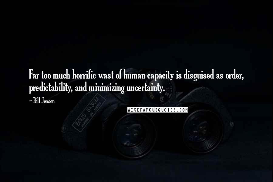 Bill Jensen Quotes: Far too much horrific wast of human capacity is disguised as order, predictability, and minimizing uncertainty.
