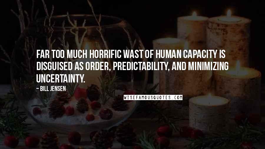Bill Jensen Quotes: Far too much horrific wast of human capacity is disguised as order, predictability, and minimizing uncertainty.