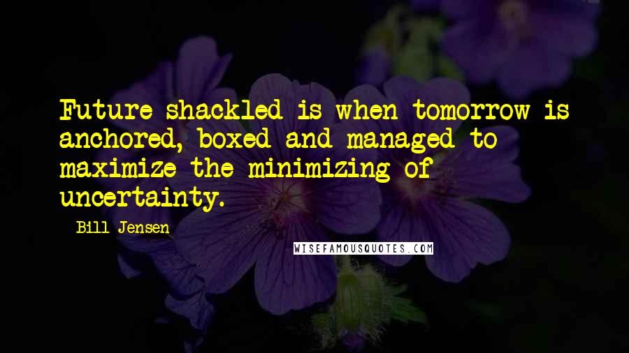 Bill Jensen Quotes: Future shackled is when tomorrow is anchored, boxed and managed to maximize the minimizing of uncertainty.