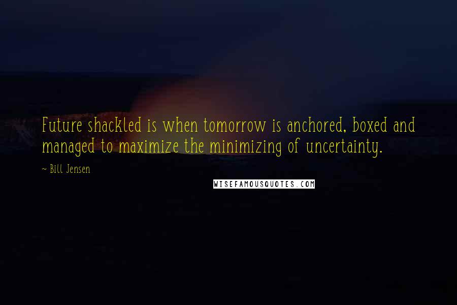 Bill Jensen Quotes: Future shackled is when tomorrow is anchored, boxed and managed to maximize the minimizing of uncertainty.