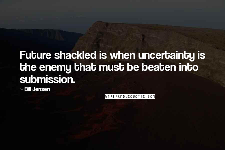 Bill Jensen Quotes: Future shackled is when uncertainty is the enemy that must be beaten into submission.