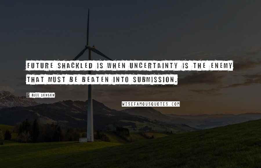 Bill Jensen Quotes: Future shackled is when uncertainty is the enemy that must be beaten into submission.