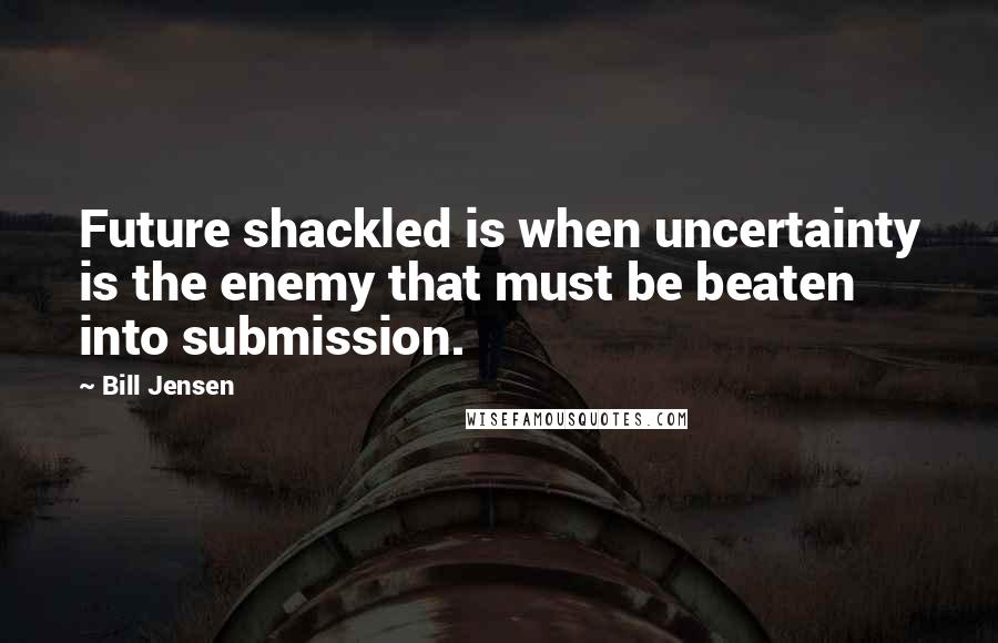 Bill Jensen Quotes: Future shackled is when uncertainty is the enemy that must be beaten into submission.