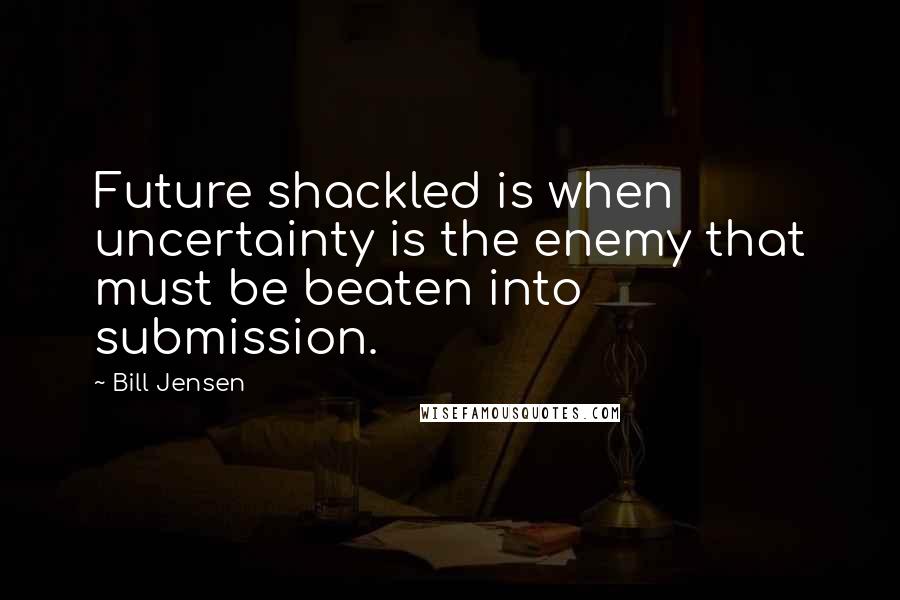 Bill Jensen Quotes: Future shackled is when uncertainty is the enemy that must be beaten into submission.