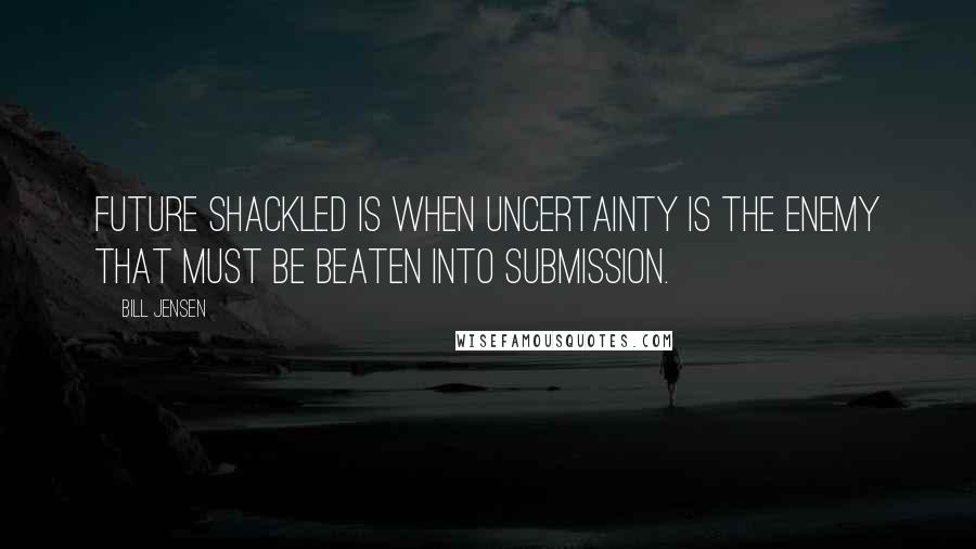 Bill Jensen Quotes: Future shackled is when uncertainty is the enemy that must be beaten into submission.