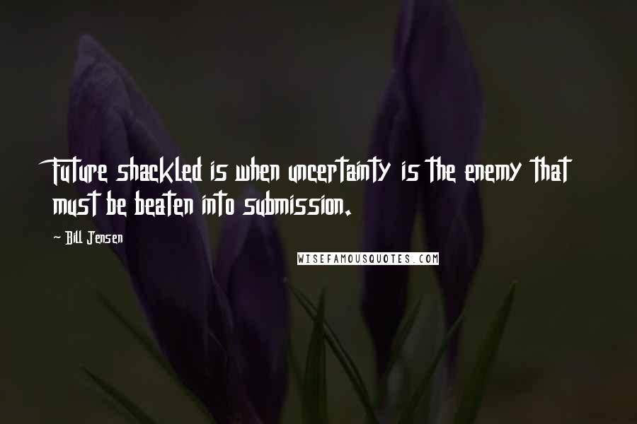 Bill Jensen Quotes: Future shackled is when uncertainty is the enemy that must be beaten into submission.