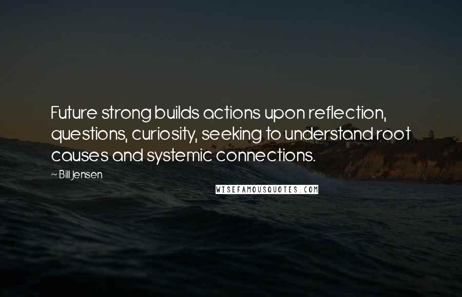 Bill Jensen Quotes: Future strong builds actions upon reflection, questions, curiosity, seeking to understand root causes and systemic connections.