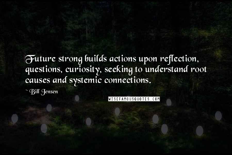 Bill Jensen Quotes: Future strong builds actions upon reflection, questions, curiosity, seeking to understand root causes and systemic connections.
