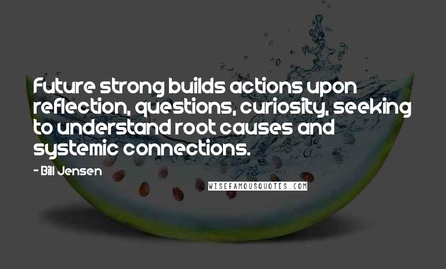 Bill Jensen Quotes: Future strong builds actions upon reflection, questions, curiosity, seeking to understand root causes and systemic connections.