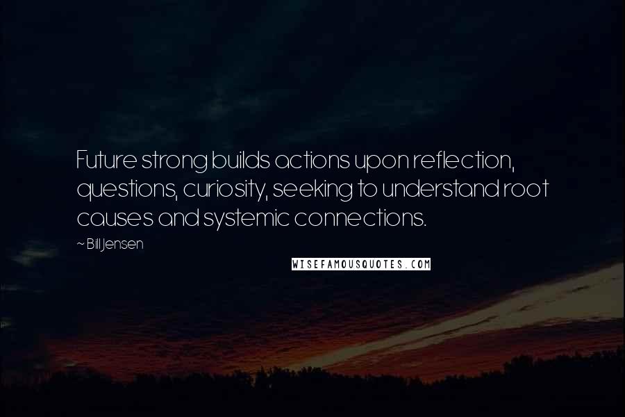 Bill Jensen Quotes: Future strong builds actions upon reflection, questions, curiosity, seeking to understand root causes and systemic connections.