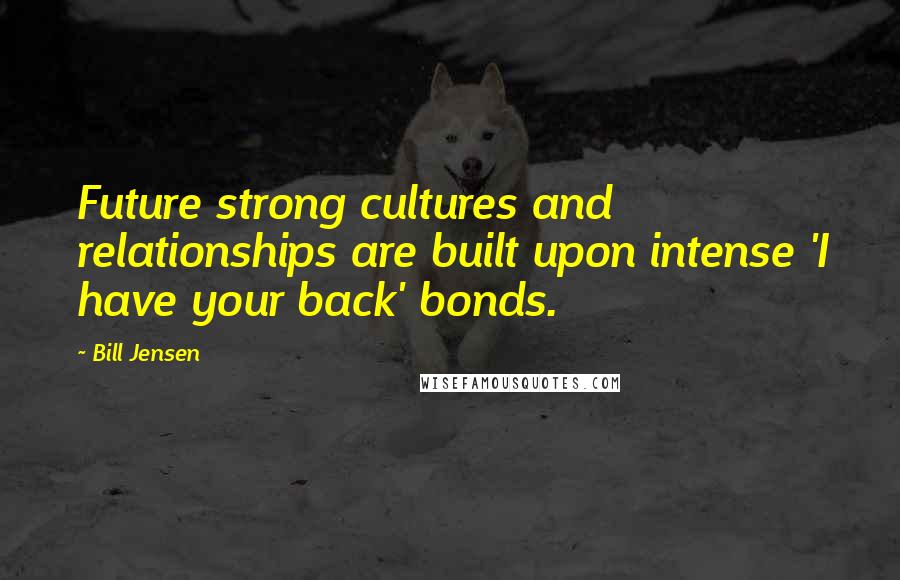 Bill Jensen Quotes: Future strong cultures and relationships are built upon intense 'I have your back' bonds.