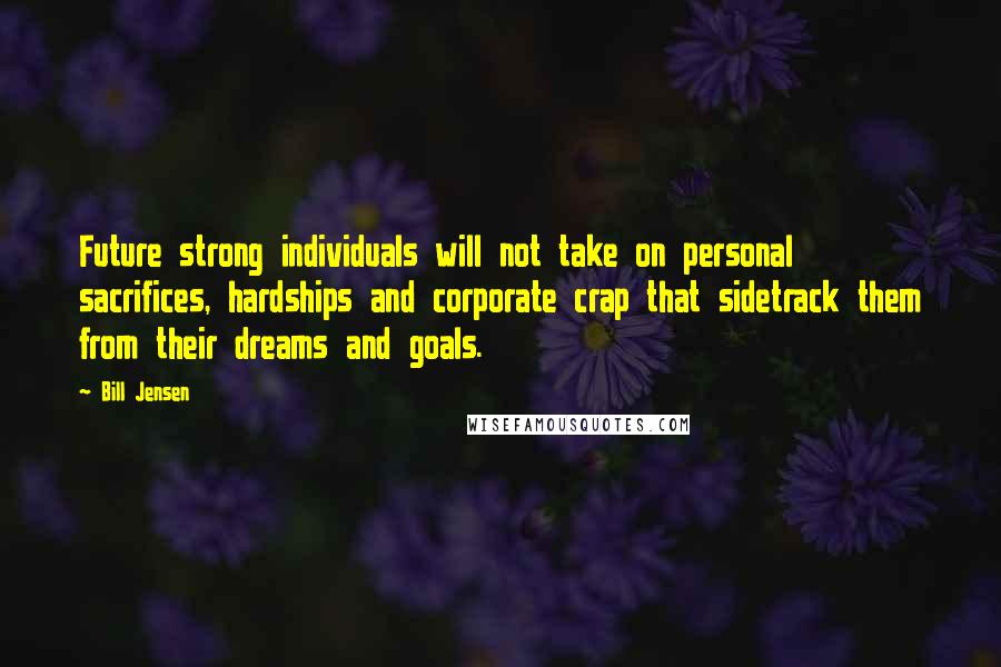 Bill Jensen Quotes: Future strong individuals will not take on personal sacrifices, hardships and corporate crap that sidetrack them from their dreams and goals.