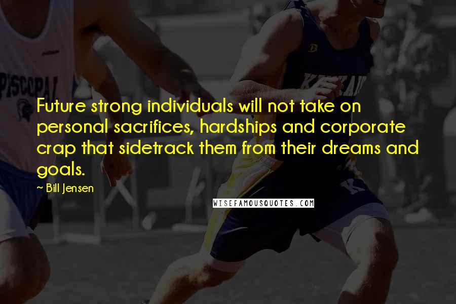 Bill Jensen Quotes: Future strong individuals will not take on personal sacrifices, hardships and corporate crap that sidetrack them from their dreams and goals.