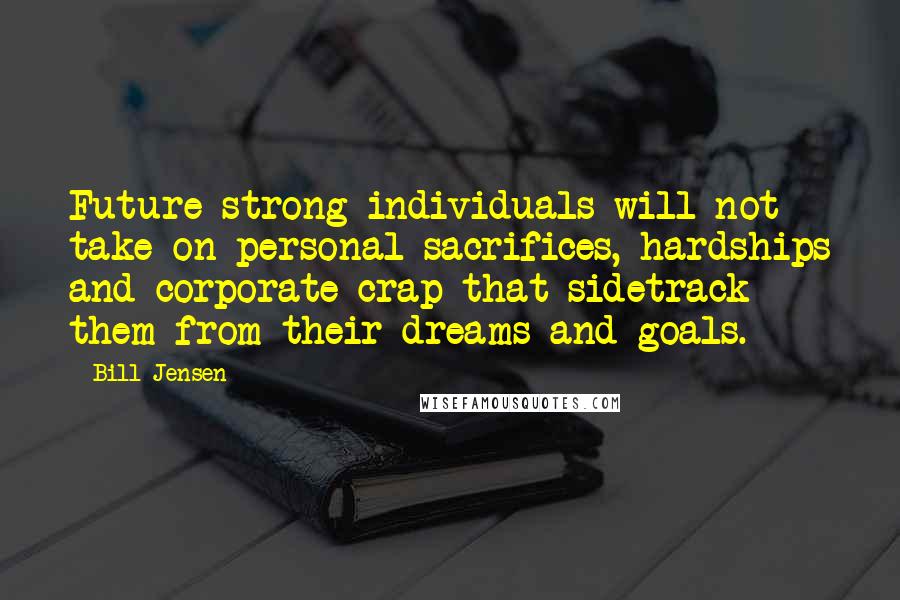 Bill Jensen Quotes: Future strong individuals will not take on personal sacrifices, hardships and corporate crap that sidetrack them from their dreams and goals.