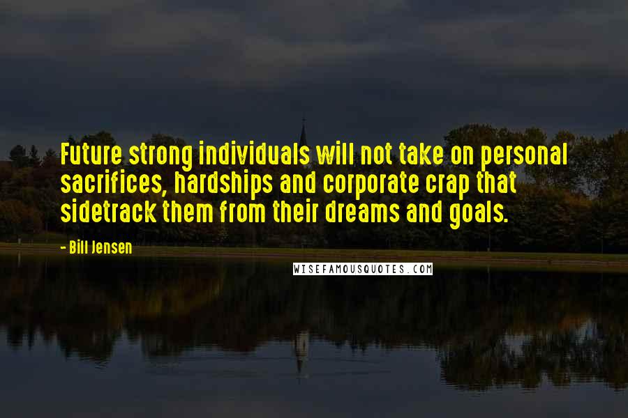 Bill Jensen Quotes: Future strong individuals will not take on personal sacrifices, hardships and corporate crap that sidetrack them from their dreams and goals.