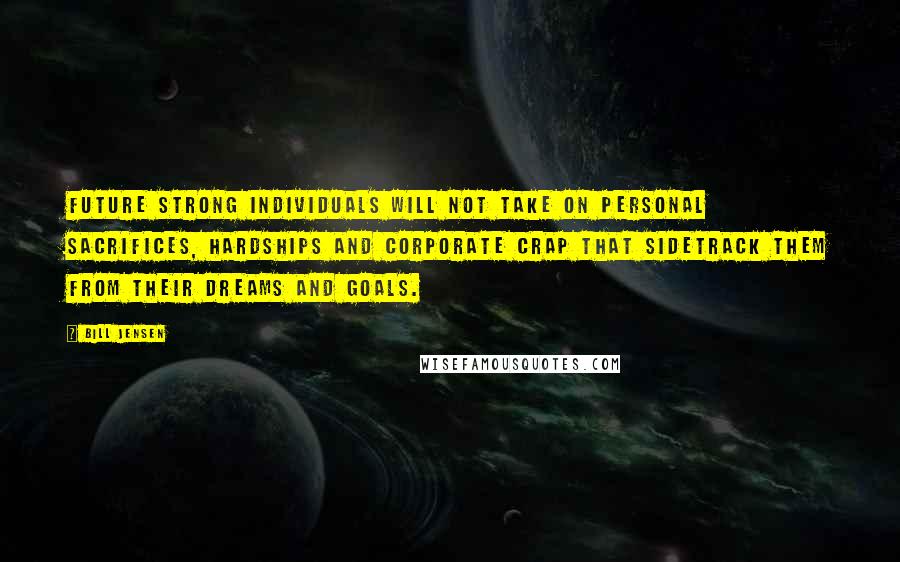 Bill Jensen Quotes: Future strong individuals will not take on personal sacrifices, hardships and corporate crap that sidetrack them from their dreams and goals.