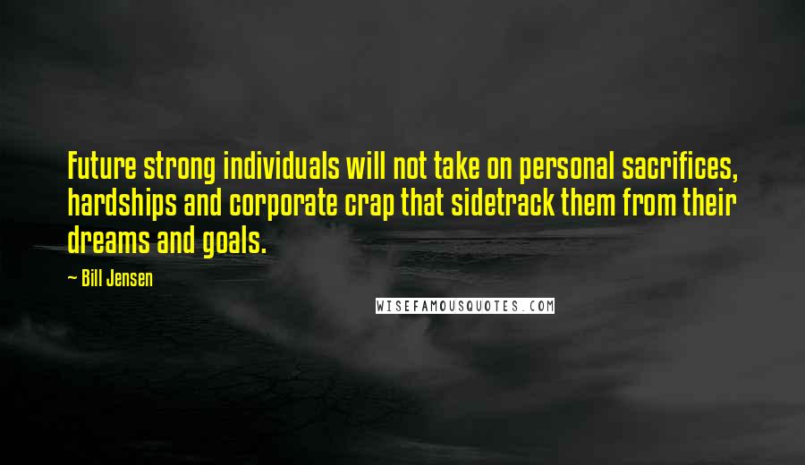 Bill Jensen Quotes: Future strong individuals will not take on personal sacrifices, hardships and corporate crap that sidetrack them from their dreams and goals.