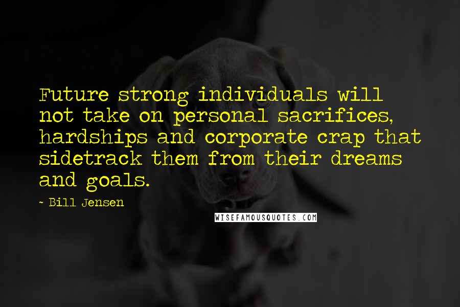 Bill Jensen Quotes: Future strong individuals will not take on personal sacrifices, hardships and corporate crap that sidetrack them from their dreams and goals.