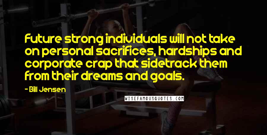 Bill Jensen Quotes: Future strong individuals will not take on personal sacrifices, hardships and corporate crap that sidetrack them from their dreams and goals.