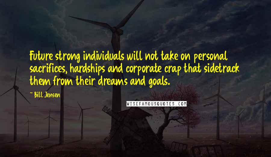 Bill Jensen Quotes: Future strong individuals will not take on personal sacrifices, hardships and corporate crap that sidetrack them from their dreams and goals.