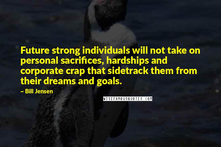 Bill Jensen Quotes: Future strong individuals will not take on personal sacrifices, hardships and corporate crap that sidetrack them from their dreams and goals.