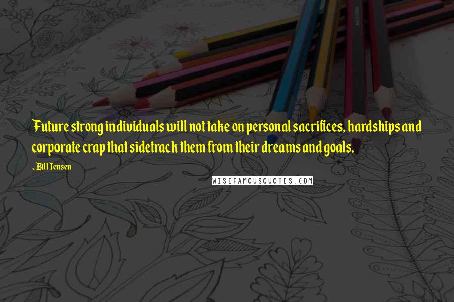 Bill Jensen Quotes: Future strong individuals will not take on personal sacrifices, hardships and corporate crap that sidetrack them from their dreams and goals.