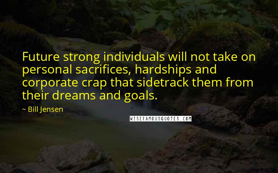 Bill Jensen Quotes: Future strong individuals will not take on personal sacrifices, hardships and corporate crap that sidetrack them from their dreams and goals.