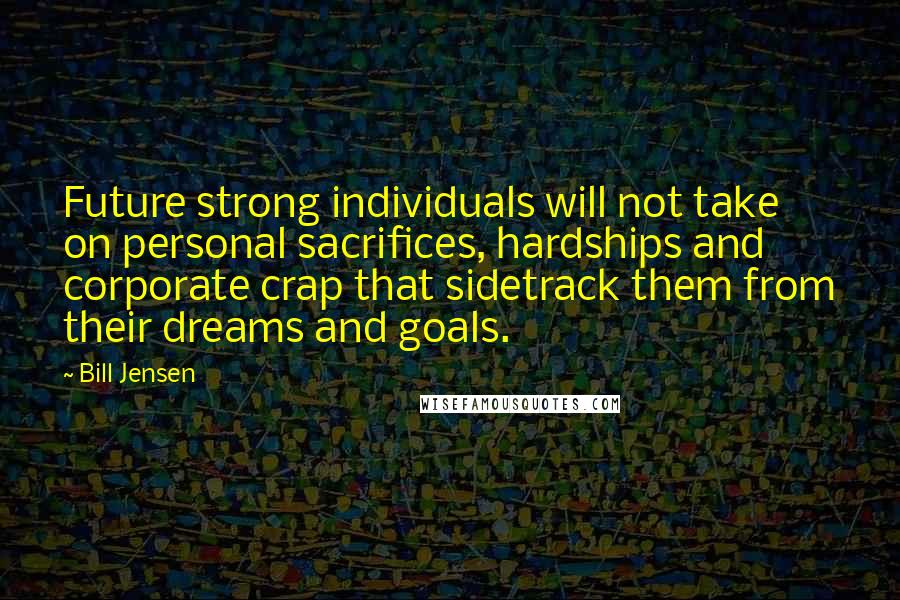 Bill Jensen Quotes: Future strong individuals will not take on personal sacrifices, hardships and corporate crap that sidetrack them from their dreams and goals.