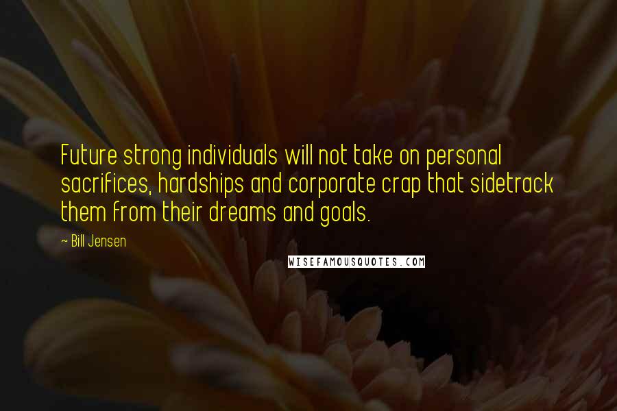 Bill Jensen Quotes: Future strong individuals will not take on personal sacrifices, hardships and corporate crap that sidetrack them from their dreams and goals.