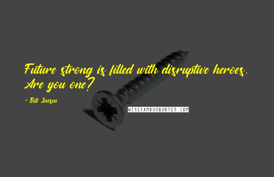 Bill Jensen Quotes: Future strong is filled with disruptive heroes. Are you one?