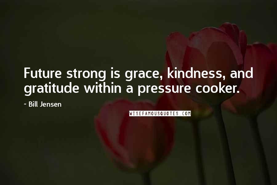 Bill Jensen Quotes: Future strong is grace, kindness, and gratitude within a pressure cooker.