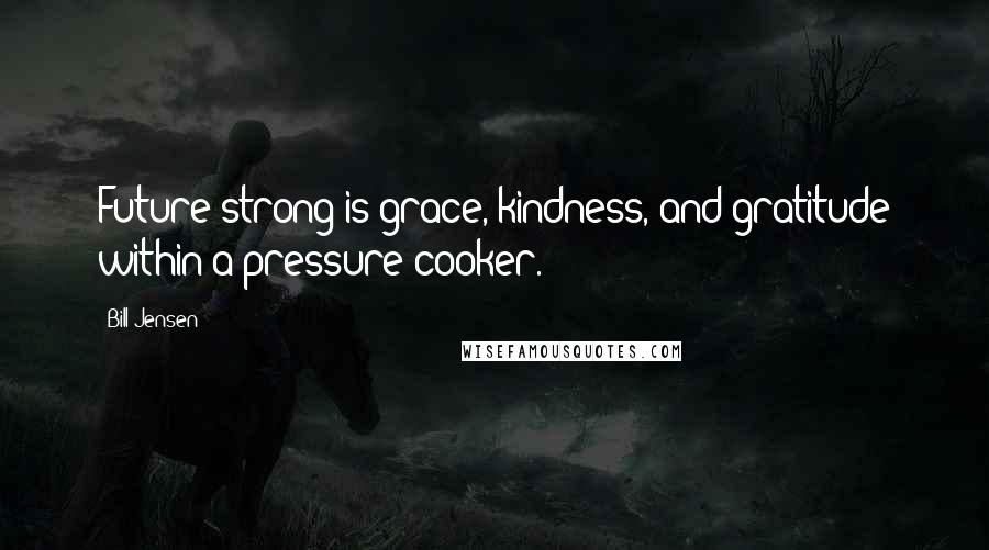 Bill Jensen Quotes: Future strong is grace, kindness, and gratitude within a pressure cooker.