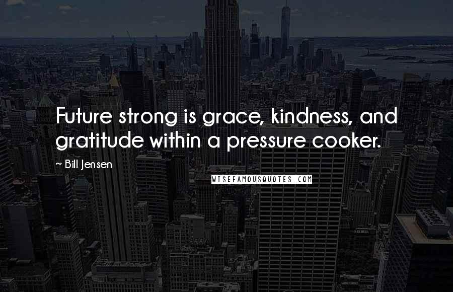 Bill Jensen Quotes: Future strong is grace, kindness, and gratitude within a pressure cooker.