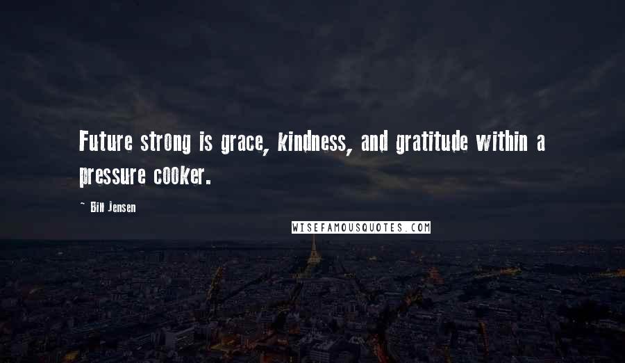 Bill Jensen Quotes: Future strong is grace, kindness, and gratitude within a pressure cooker.
