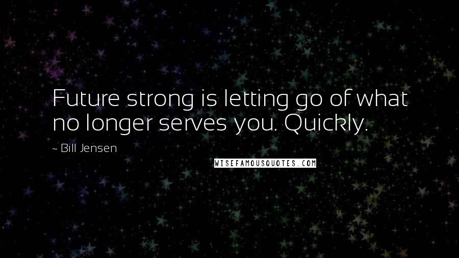 Bill Jensen Quotes: Future strong is letting go of what no longer serves you. Quickly.