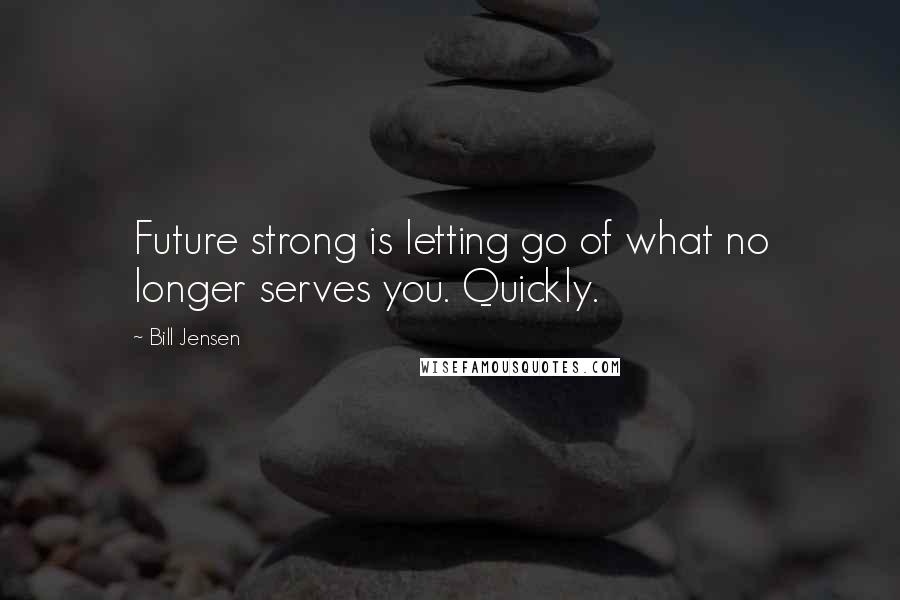 Bill Jensen Quotes: Future strong is letting go of what no longer serves you. Quickly.