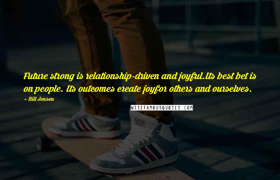 Bill Jensen Quotes: Future strong is relationship-driven and joyful.Its best bet is on people. Its outcomes create joyfor others and ourselves.