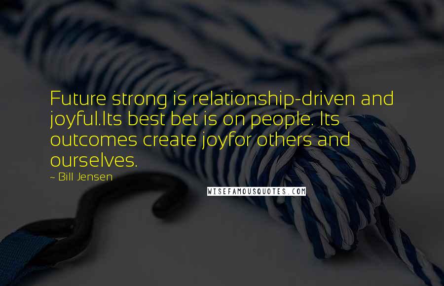 Bill Jensen Quotes: Future strong is relationship-driven and joyful.Its best bet is on people. Its outcomes create joyfor others and ourselves.