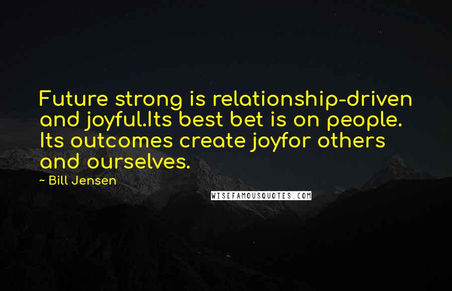 Bill Jensen Quotes: Future strong is relationship-driven and joyful.Its best bet is on people. Its outcomes create joyfor others and ourselves.