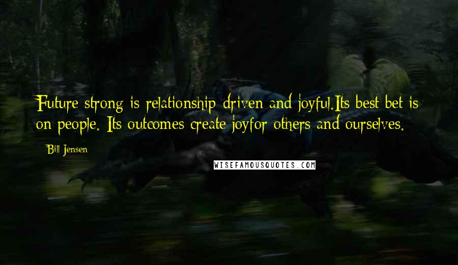 Bill Jensen Quotes: Future strong is relationship-driven and joyful.Its best bet is on people. Its outcomes create joyfor others and ourselves.