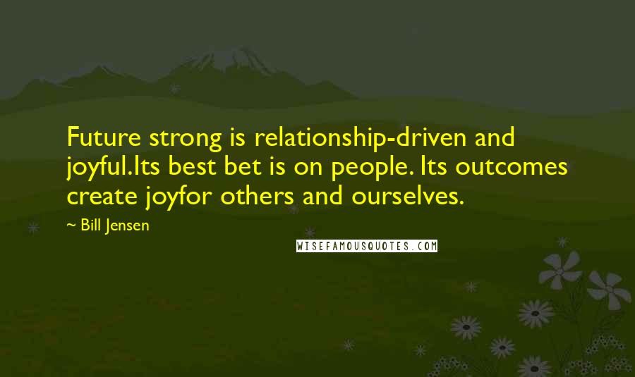 Bill Jensen Quotes: Future strong is relationship-driven and joyful.Its best bet is on people. Its outcomes create joyfor others and ourselves.