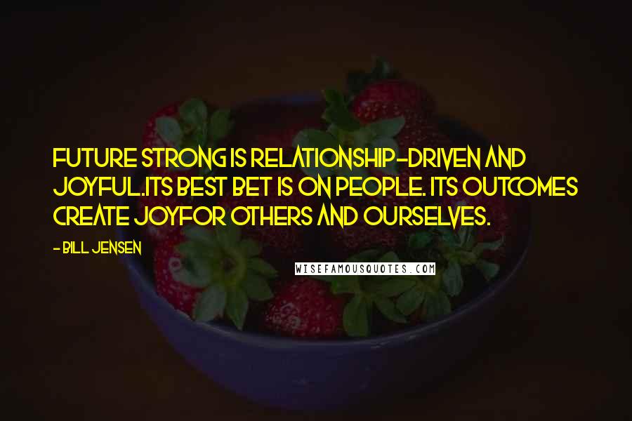 Bill Jensen Quotes: Future strong is relationship-driven and joyful.Its best bet is on people. Its outcomes create joyfor others and ourselves.