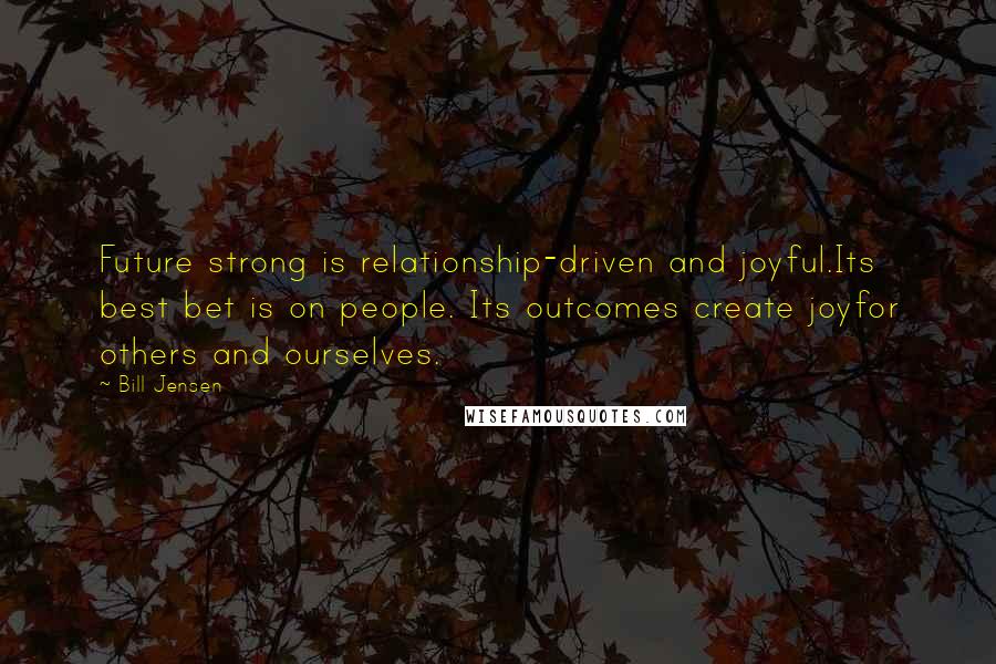 Bill Jensen Quotes: Future strong is relationship-driven and joyful.Its best bet is on people. Its outcomes create joyfor others and ourselves.
