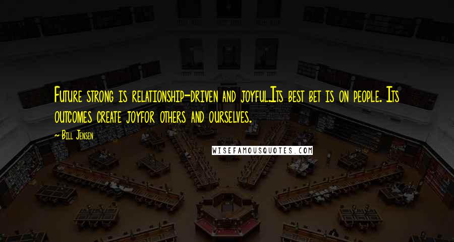 Bill Jensen Quotes: Future strong is relationship-driven and joyful.Its best bet is on people. Its outcomes create joyfor others and ourselves.