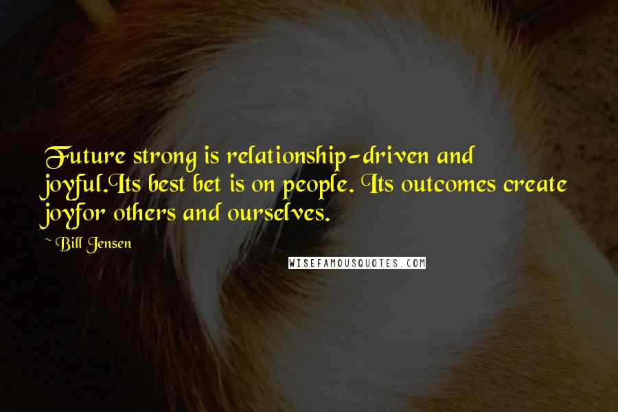 Bill Jensen Quotes: Future strong is relationship-driven and joyful.Its best bet is on people. Its outcomes create joyfor others and ourselves.